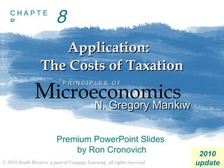 CHAPTE
   R                     8
                     Application:
                  The Costs of Taxation
               Microeconomics
                             PRINCIPLES OF



                     N. Gregory Mankiw      N. Gregory Mankiw

                          Premium PowerPoint Slides
                              by Ron Cronovich                           2010
© 2010 South-Western, a part of Cengage Learning, all rights reserved   update
 