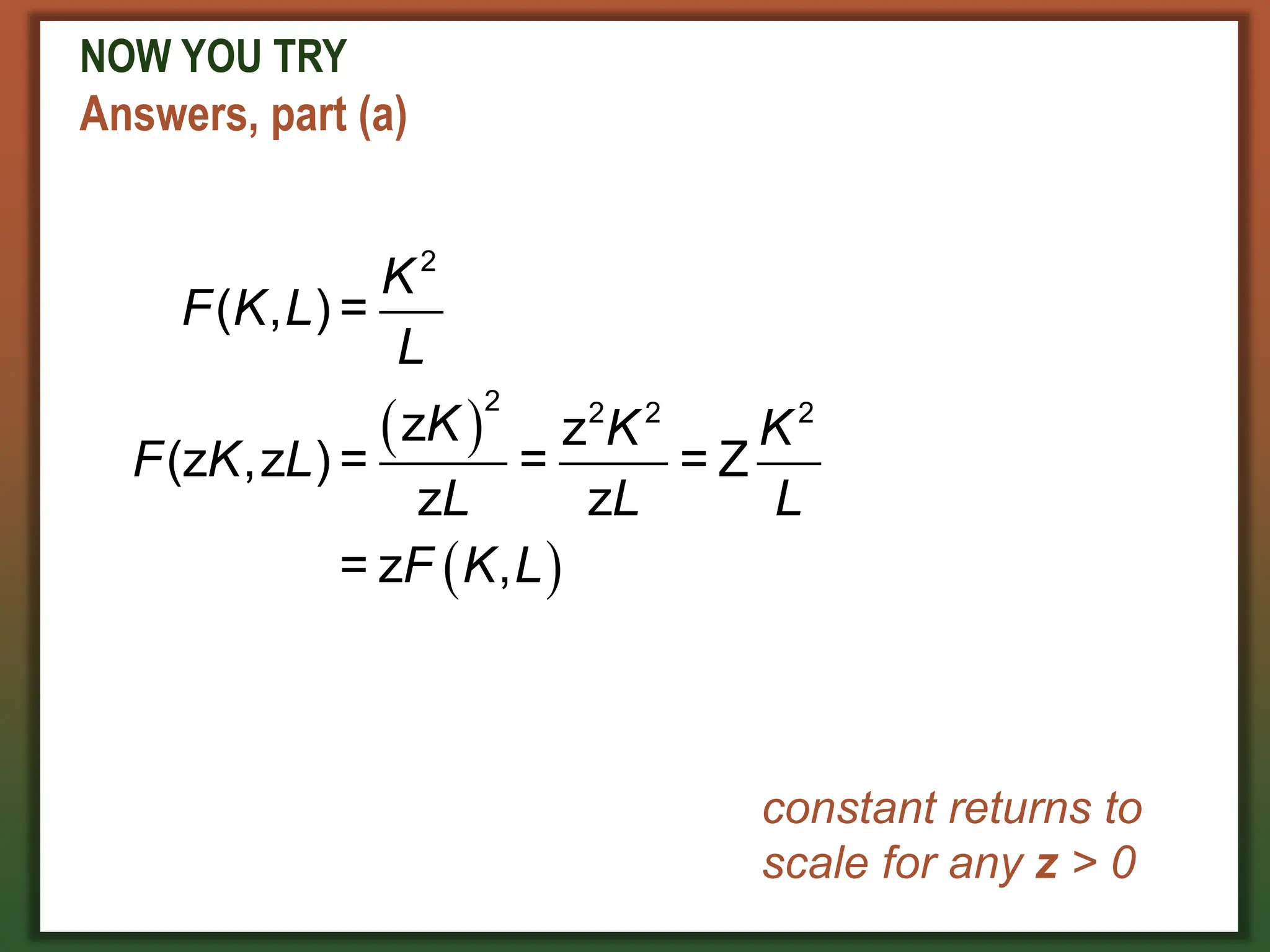 NOW YOU TRY
Answers, part (a)
 
 
2
2 2 2 2
( , ) =
z z
(z ,z ) = = = Z
z z
= z ,
K
F K L
L
K K K
F K L
L L L
F K L
constant returns to
scale for any z > 0
 