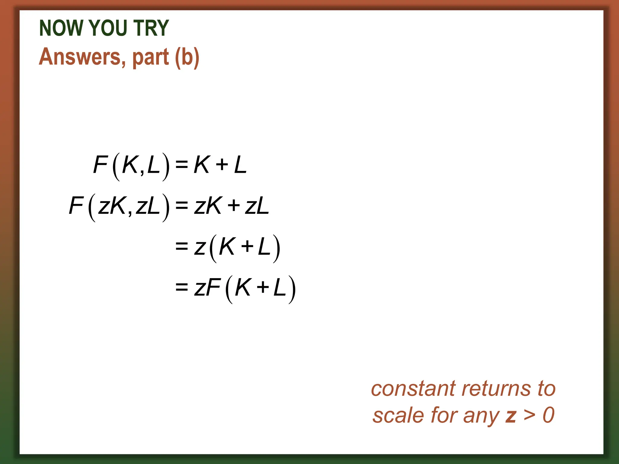 NOW YOU TRY
Answers, part (b)
 
 
 
 
, = +
, =
= +
=
F K L K L
F zK zL zK + zL
z K L
zF K +L
constant returns to
scale for any z > 0
 