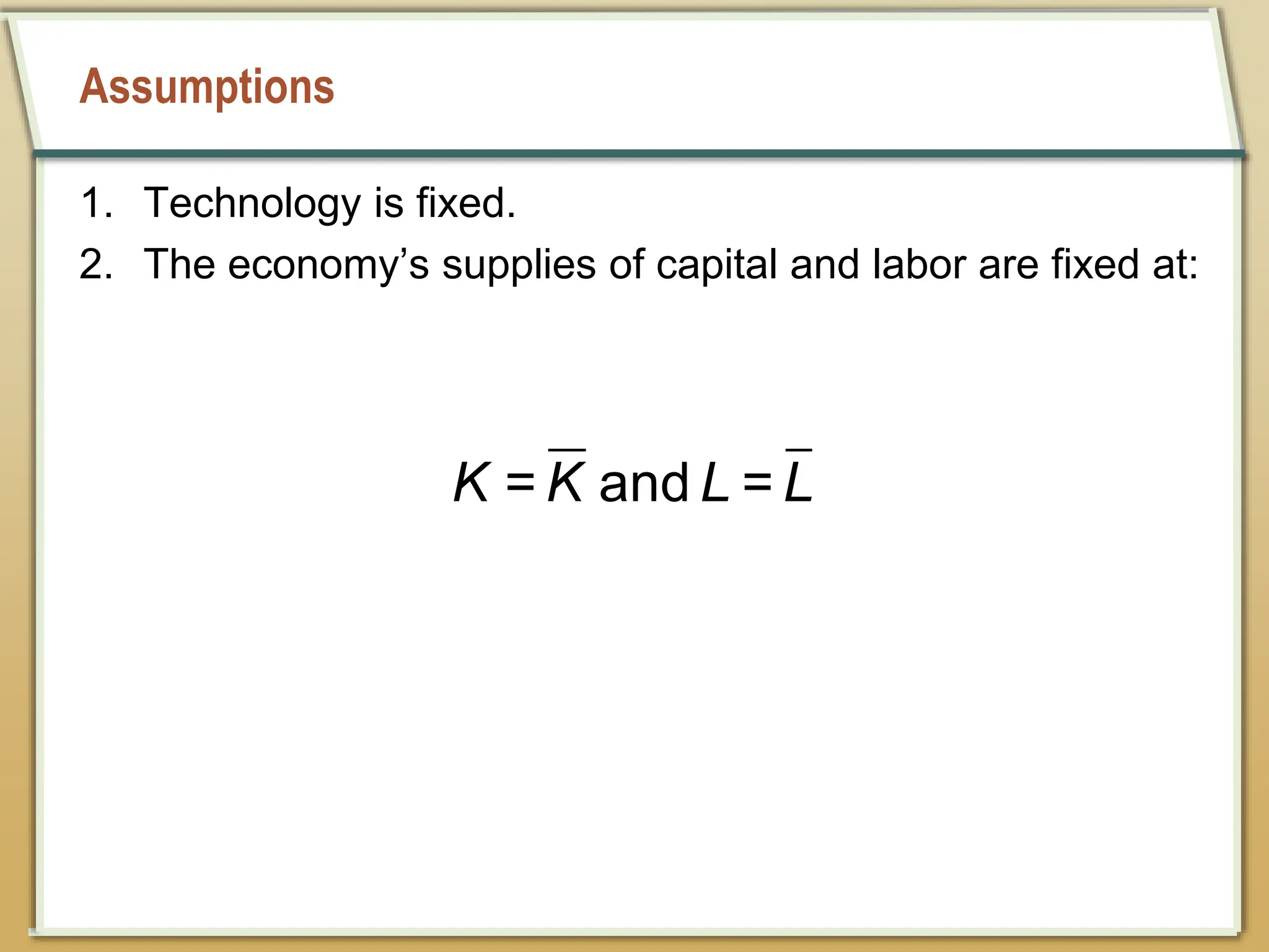 Assumptions
1. Technology is fixed.
2. The economy’s supplies of capital and labor are fixed at:
= and =
K K L L
 