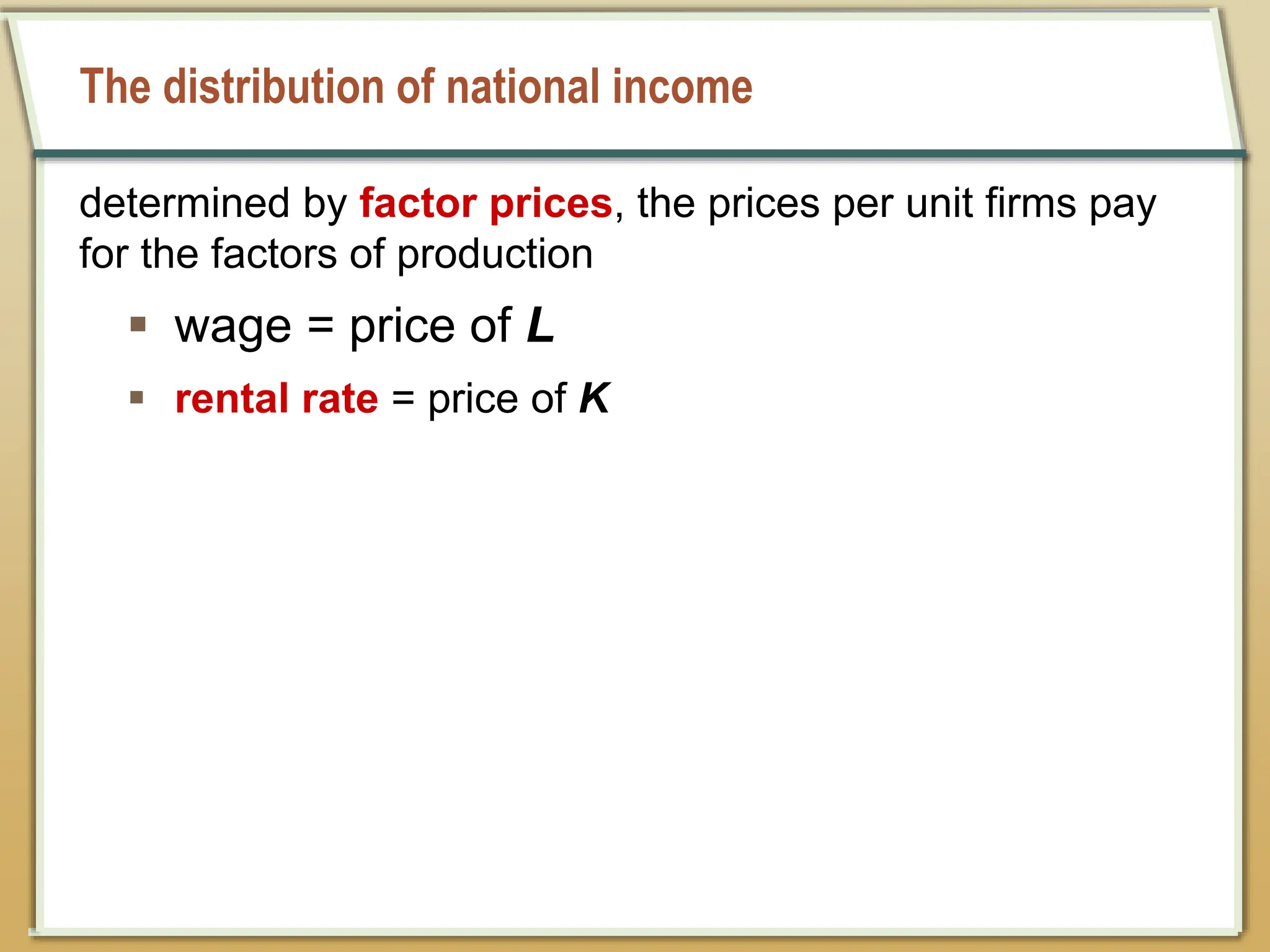 The distribution of national income
determined by factor prices, the prices per unit firms pay
for the factors of production
 wage = price of L
 rental rate = price of K
 