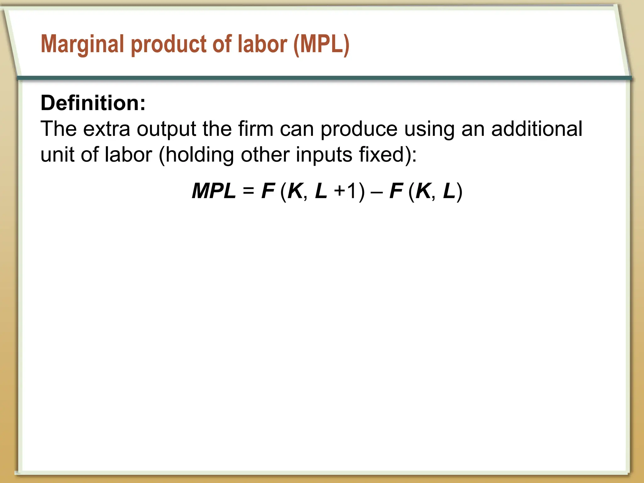 Marginal product of labor (MPL)
Definition:
The extra output the firm can produce using an additional
unit of labor (holding other inputs fixed):
MPL = F (K, L +1) – F (K, L)
 
