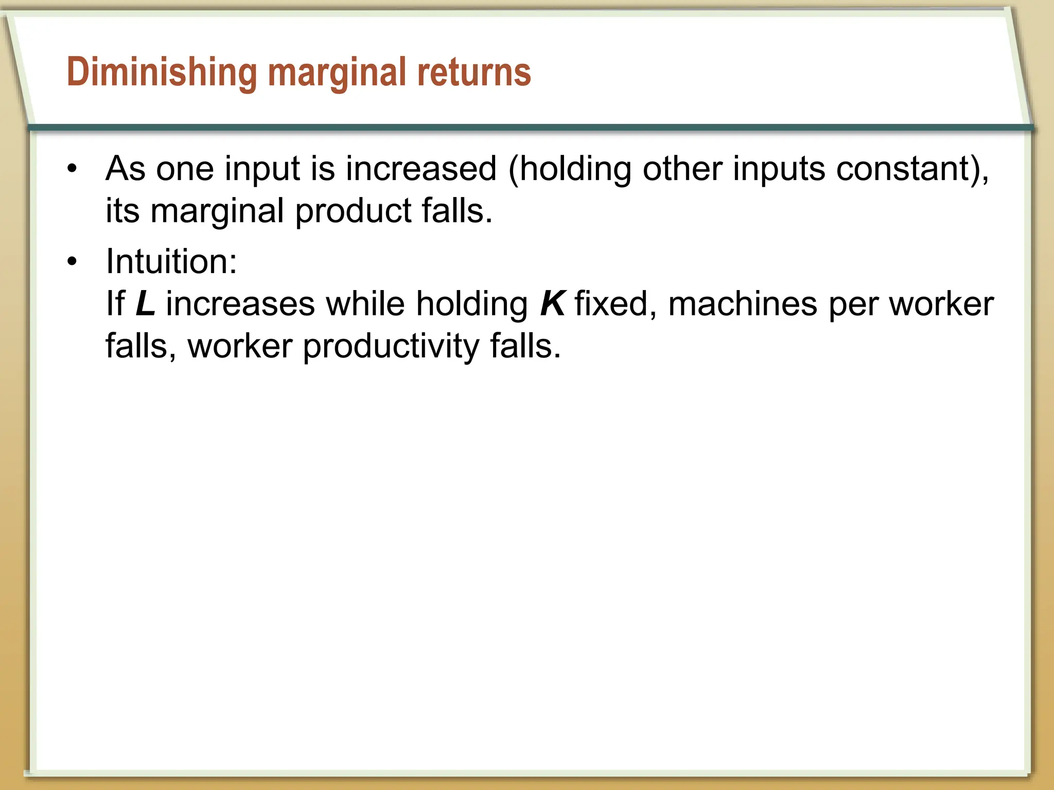 Diminishing marginal returns
• As one input is increased (holding other inputs constant),
its marginal product falls.
• Intuition:
If L increases while holding K fixed, machines per worker
falls, worker productivity falls.
 