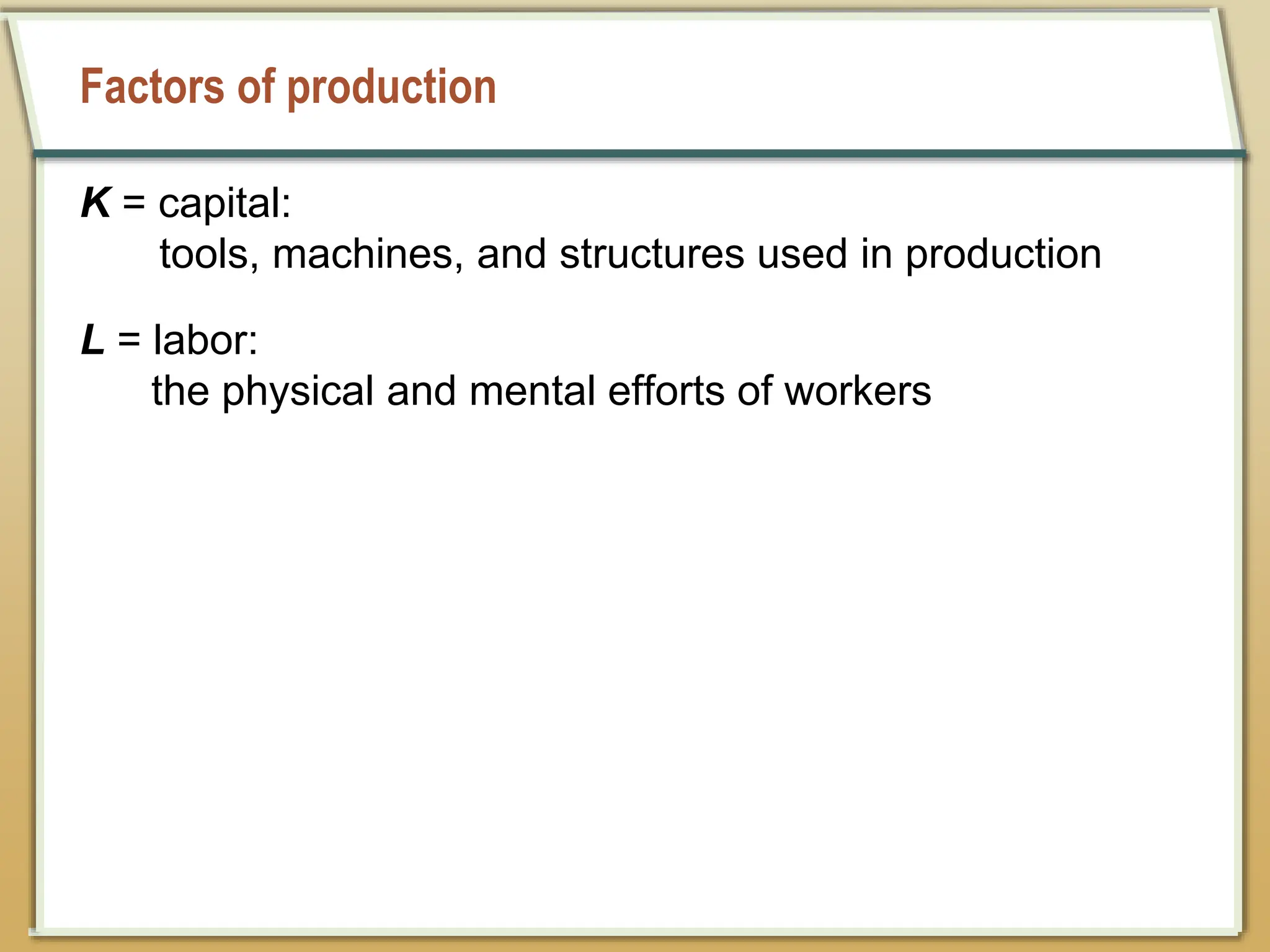 Factors of production
K = capital:
tools, machines, and structures used in production
L = labor:
the physical and mental efforts of workers
 