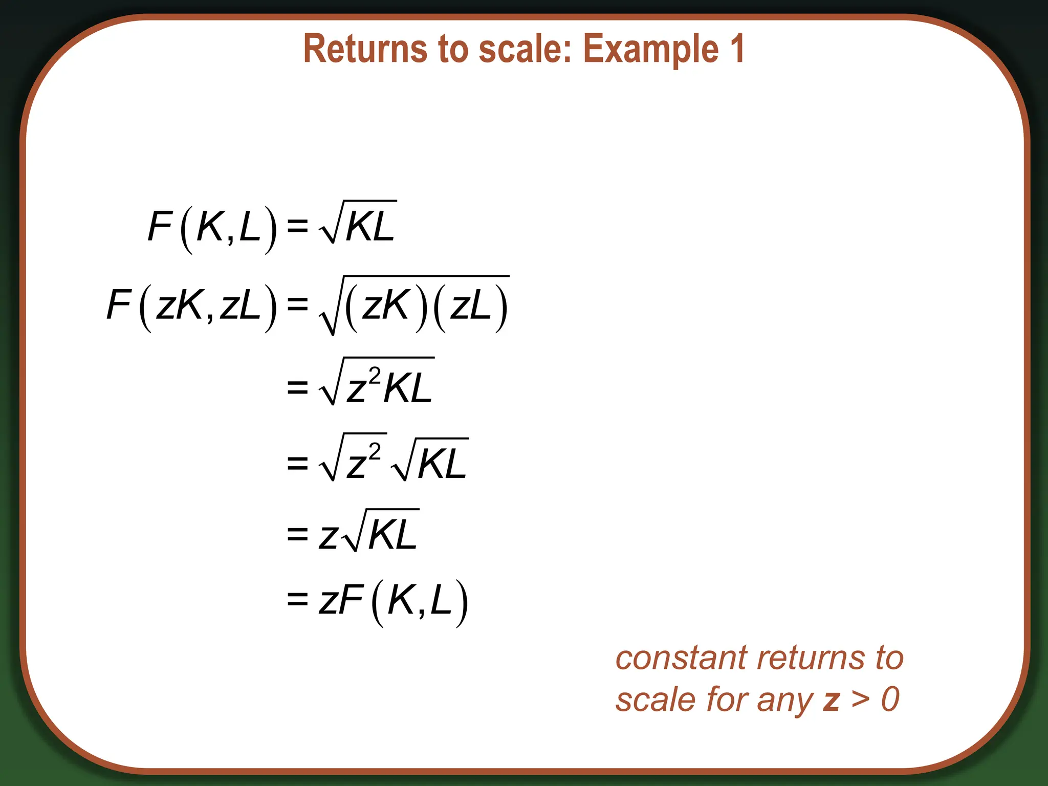 Returns to scale: Example 1
 
    
 
2
2
, =
, =
=
=
=
= ,
F K L KL
F zK zL zK zL
z KL
z KL
z KL
zF K L
constant returns to
scale for any z > 0
 