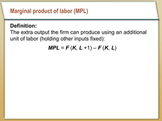 Marginal product of labor (MPL)
Definition:
The extra output the firm can produce using an additional
unit of labor (holding other inputs fixed):
MPL = F (K, L +1) – F (K, L)
 
