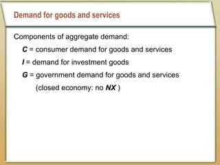 Demand for goods and services
Components of aggregate demand:
C = consumer demand for goods and services
I = demand for investment goods
G = government demand for goods and services
(closed economy: no NX )
 