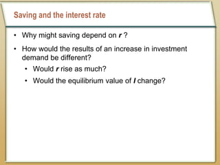 Saving and the interest rate
• Why might saving depend on r ?
• How would the results of an increase in investment
demand be different?
• Would r rise as much?
• Would the equilibrium value of I change?
 