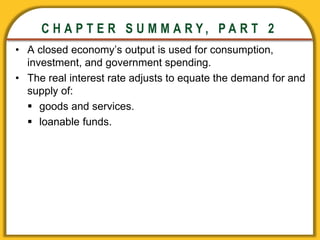 CHAPTER 3 National Income
CHAPTER 3 National Income
C H A P T E R S U M M A R Y , P A R T 2
• A closed economy’s output is used for consumption,
investment, and government spending.
• The real interest rate adjusts to equate the demand for and
supply of:
 goods and services.
 loanable funds.
 