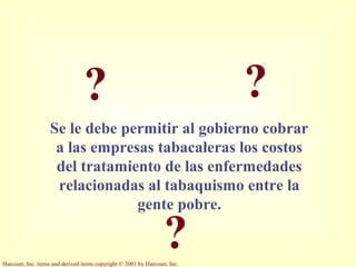 Harcourt, Inc. items and derived items copyright © 2001 by Harcourt, Inc.
?
??
Se le debe permitir al gobierno cobrar
a las empresas tabacaleras los costos
del tratamiento de las enfermedades
relacionadas al tabaquismo entre la
gente pobre.
 