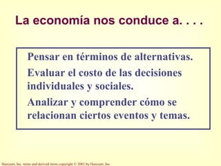 Harcourt, Inc. items and derived items copyright © 2001 by Harcourt, Inc.
La economía nos conduce a. . . .
Pensar en términos de alternativas.
Evaluar el costo de las decisiones
individuales y sociales.
Analizar y comprender cómo se
relacionan ciertos eventos y temas.
 
