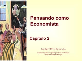 Pensando como
Economista
Capítulo 2
Copyright © 2001 by Harcourt, Inc.
Adaptación libre al español para fines académicos
Profesor Guillermo Pereyra
 