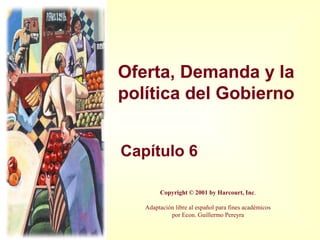 Oferta, Demanda y la
política del Gobierno
Capítulo 6
Copyright © 2001 by Harcourt, Inc.
Adaptación libre al español para fines académicos
por Econ. Guillermo Pereyra
 