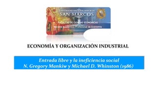 FACULTAD DE CIENCIAS ECONOMICAS
Escuela Académico-Profesional de Economía

ECONOMÍA Y ORGANIZACIÓN INDUSTRIAL
Entrada libre y la ineficiencia social
N. Gregory Mankiw y Michael D. Whinston (1986)

 