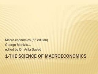 1-THE SCIENCE OF MACROECONOMICS
Macro economics (6th edition)
George Mankiw…
edited by Dr. Arifa Saeed
 