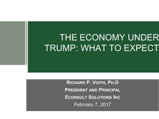THE ECONOMY UNDER
TRUMP: WHAT TO EXPECT
RICHARD P. VOITH, PH.D
PRESIDENT AND PRINCIPAL
ECONSULT SOLUTIONS INC
February 7, 2017
 