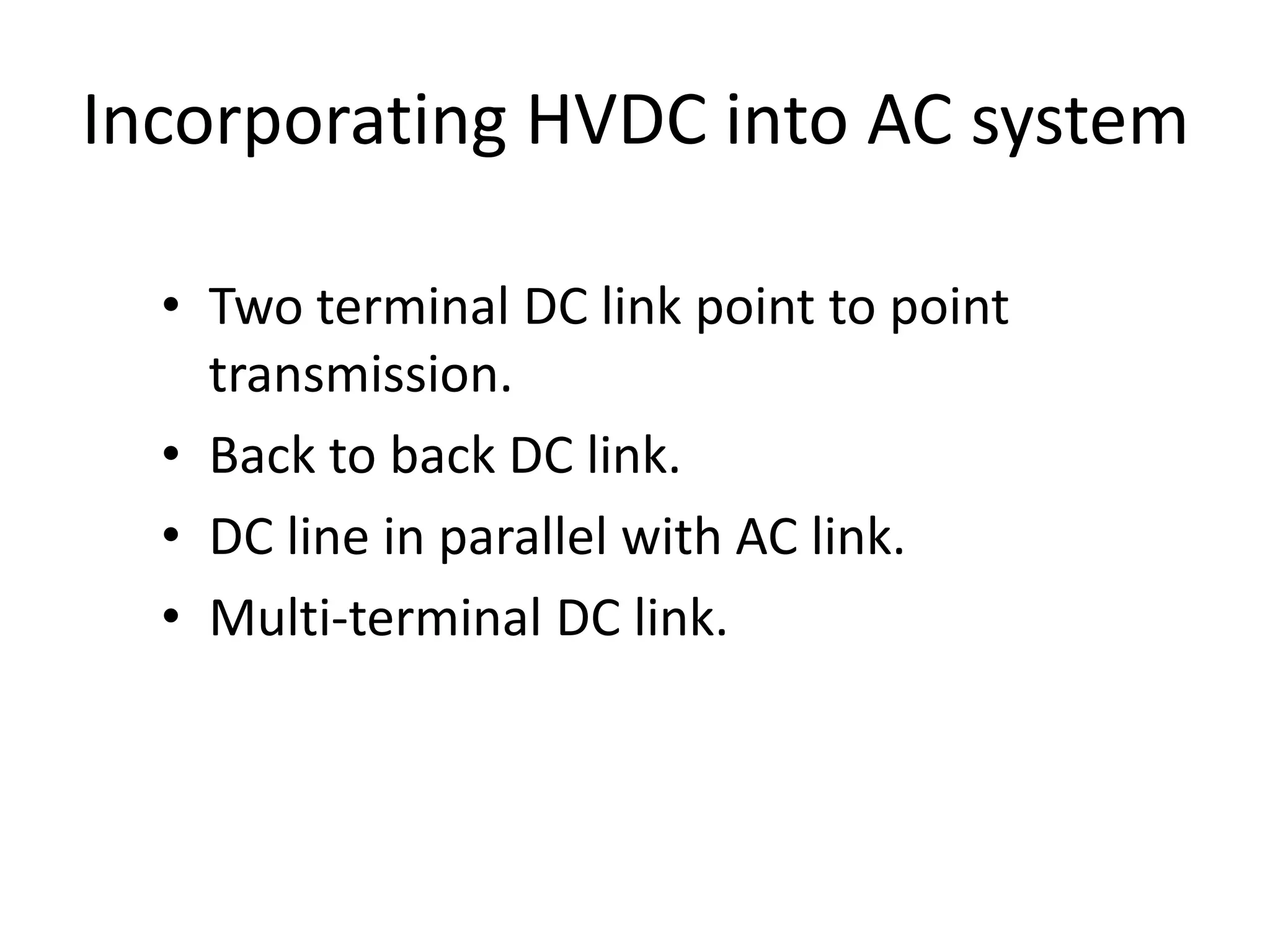Incorporating HVDC into AC system
• Two terminal DC link point to point
transmission.
• Back to back DC link.
• DC line in parallel with AC link.
• Multi-terminal DC link.
 