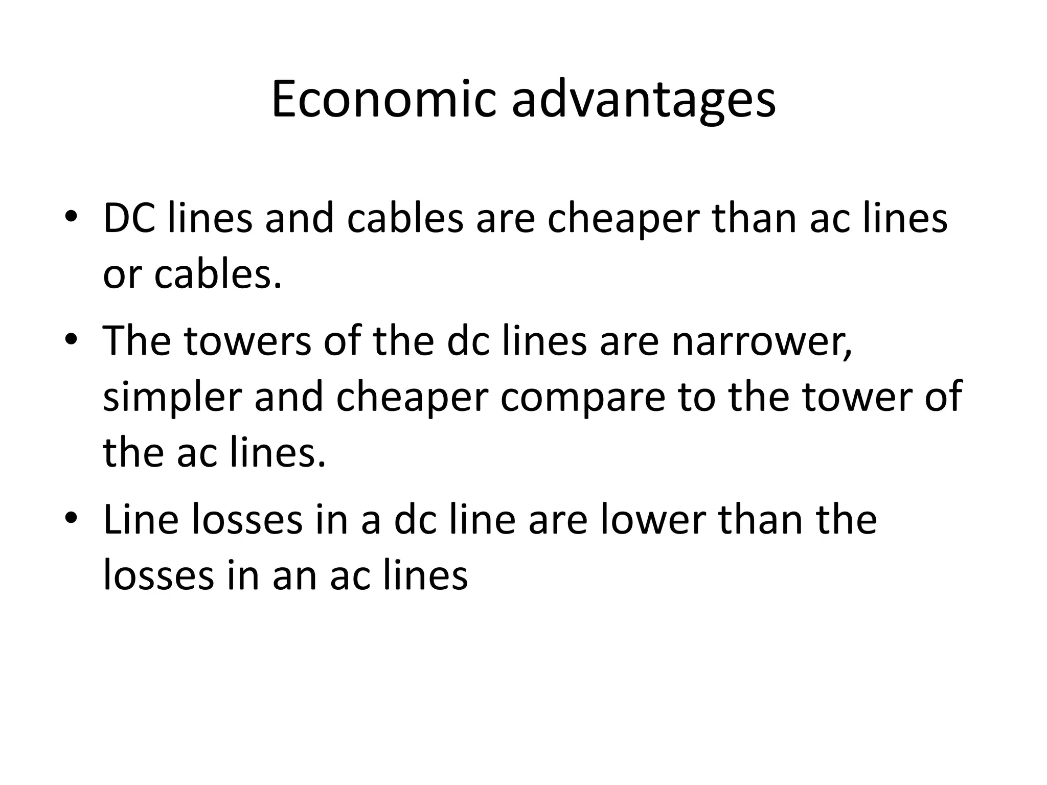 Economic advantages
• DC lines and cables are cheaper than ac lines
or cables.
• The towers of the dc lines are narrower,
simpler and cheaper compare to the tower of
the ac lines.
• Line losses in a dc line are lower than the
losses in an ac lines
 