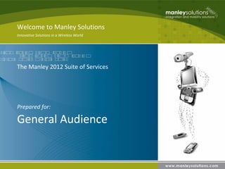 Welcome to Manley Solutions
Innovative Solutions in a Wireless World




The Manley 2012 Suite of Services




Prepared for:

General Audience
 