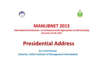 MANLIBNET 2013
International Conference on Entrepreneurial Approaches to Librarianship
December 26-28, 2013

Presidential Address
Dr. H Anil Kumar
Librarian, Indian Institute of Management Ahmedabad

 