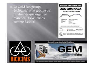 Le GEM (un groupe 
écologiste) a un groupe de 
randonnée qui organise 
marches et excursions 
comme Bicicims 

