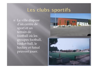 Le ville dispose 
d'un centre de 
sport et un 
terrain de 
football où les 
groupes football, 
basket-ball, le 
hockey et futsal 
peuvent jouer. 
 