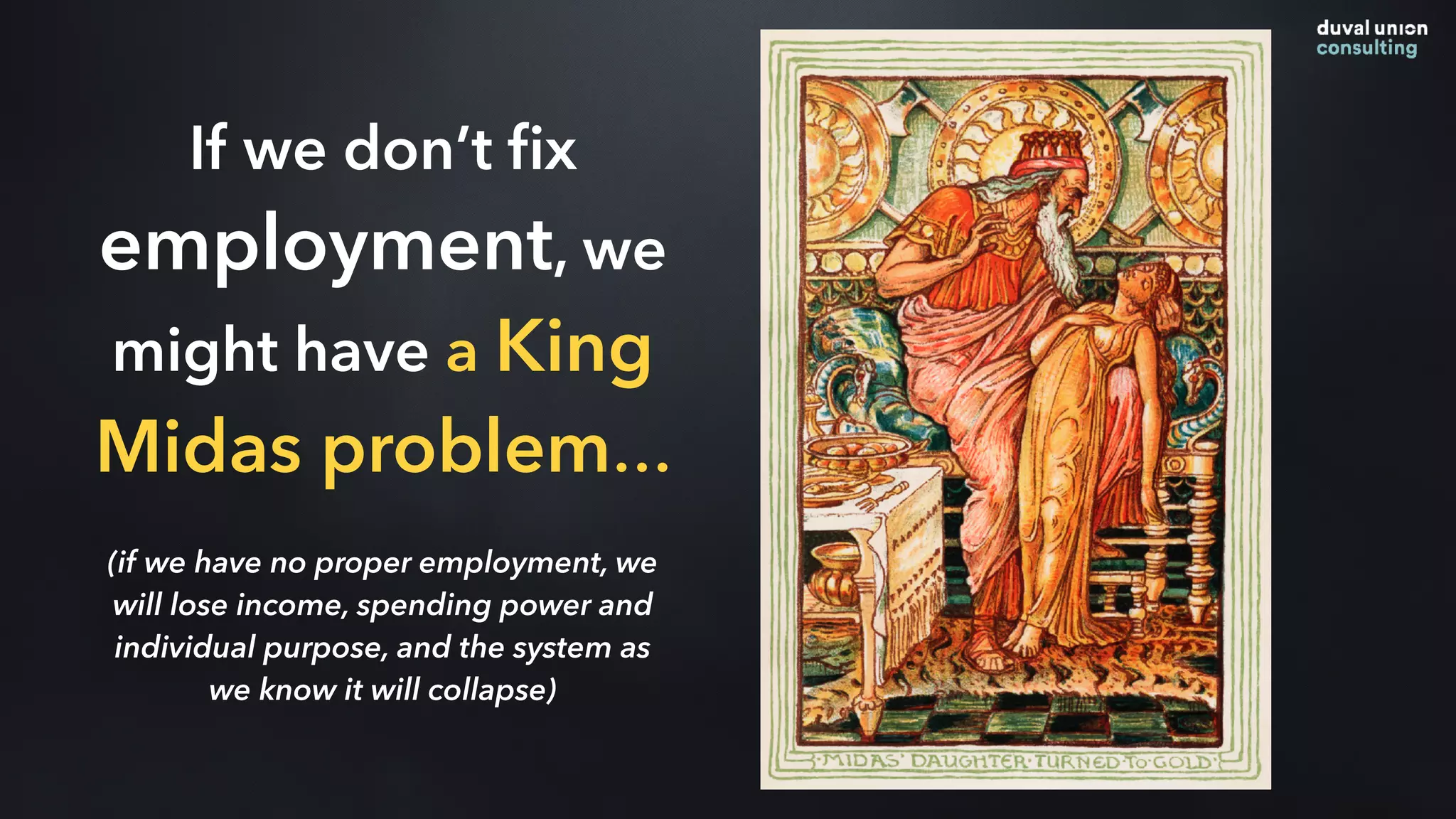 If we don’t ﬁx
employment, we
might have a King
Midas problem…
(if we have no proper employment, we
will lose income, spending power and
individual purpose, and the system as
we know it will collapse)
 