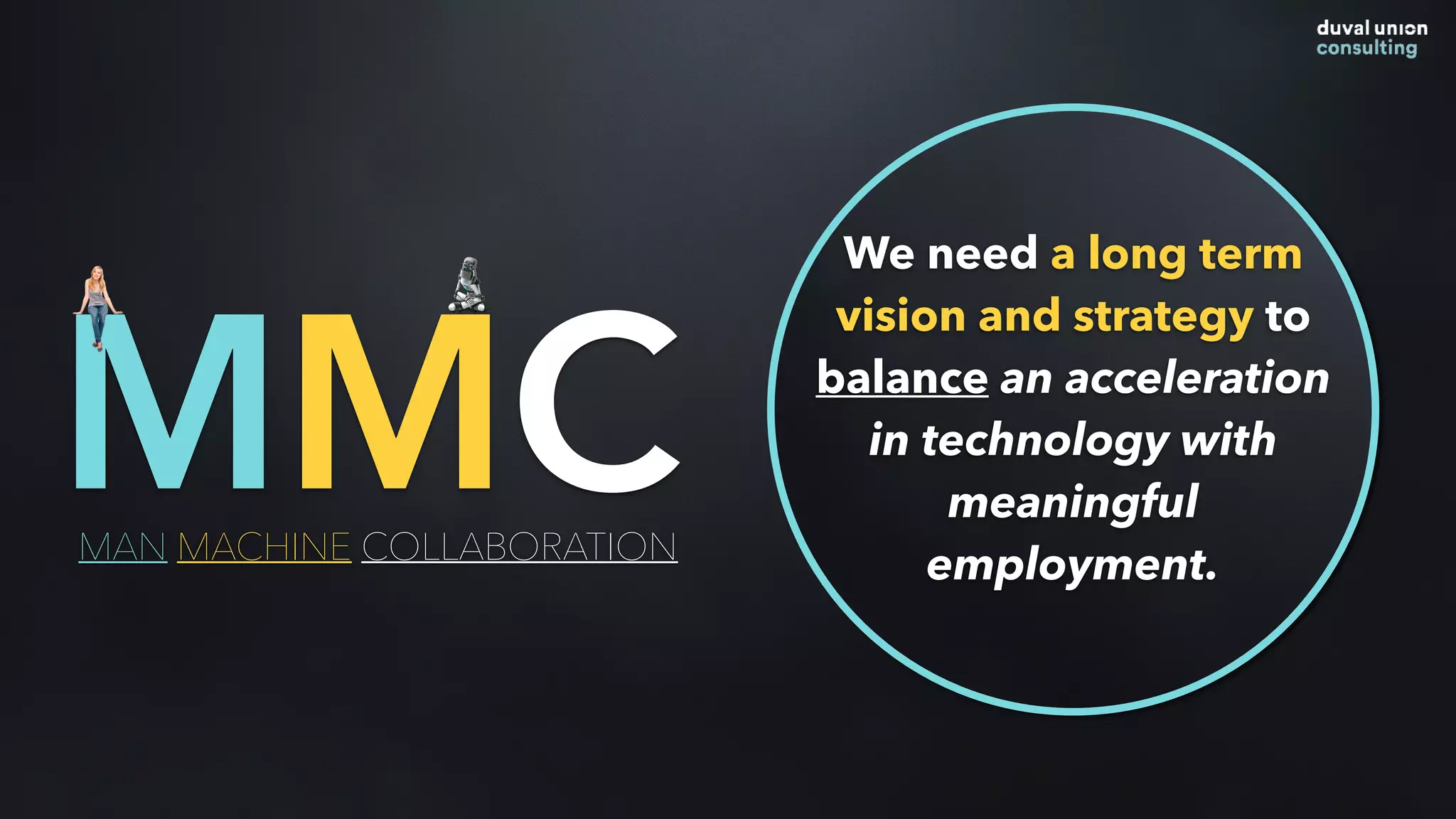 MMCMAN MACHINE COLLABORATION
We need a long term
vision and strategy to
balance an acceleration
in technology with
meaningful
employment.
 
