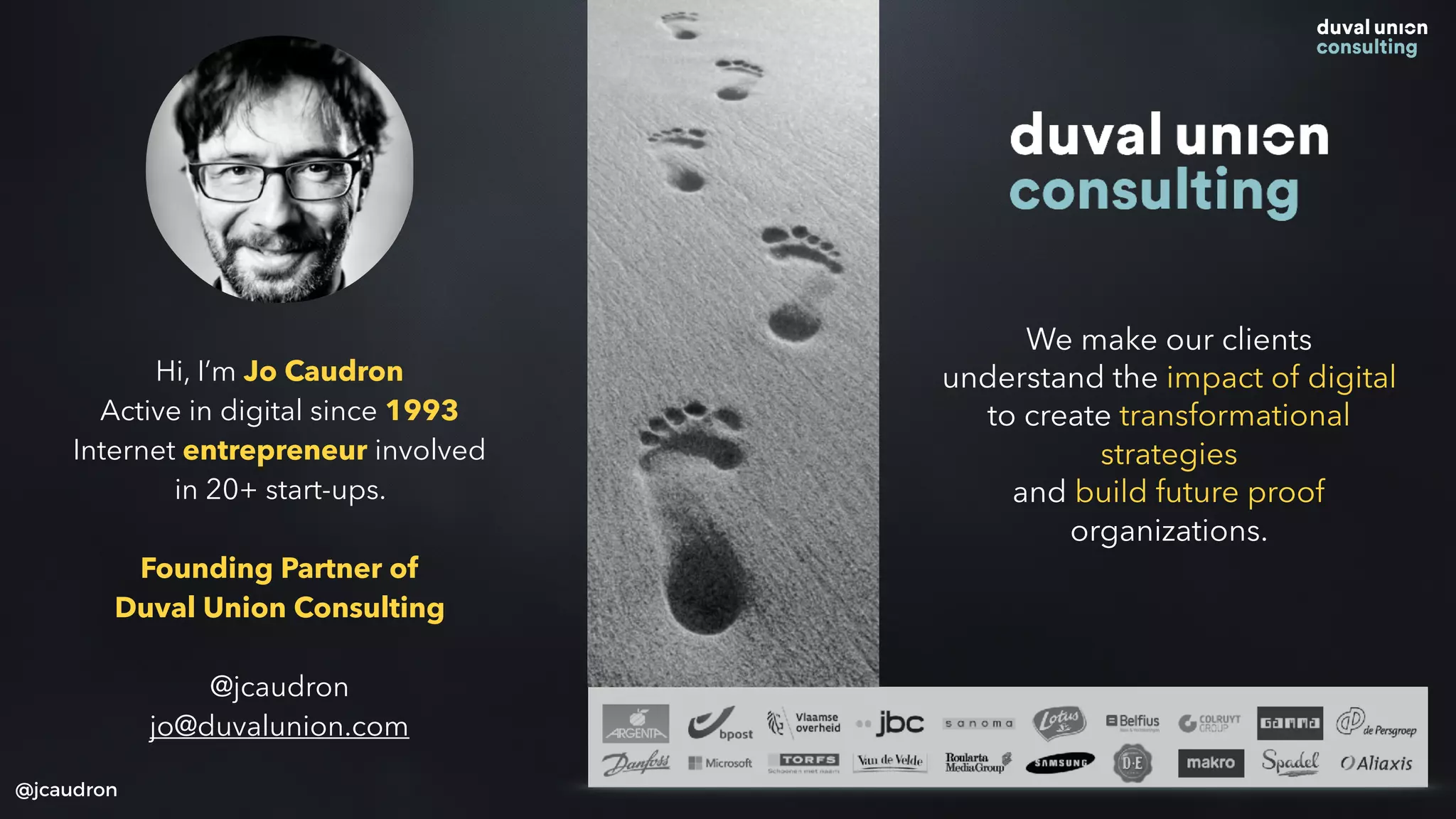 Hi, I’m Jo Caudron
Active in digital since 1993
Internet entrepreneur involved
in 20+ start-ups.
Founding Partner of
Duval Union Consulting
@jcaudron
jo@duvalunion.com
@jcaudron
We make our clients
understand the impact of digital
to create transformational
strategies
and build future proof
organizations.
 