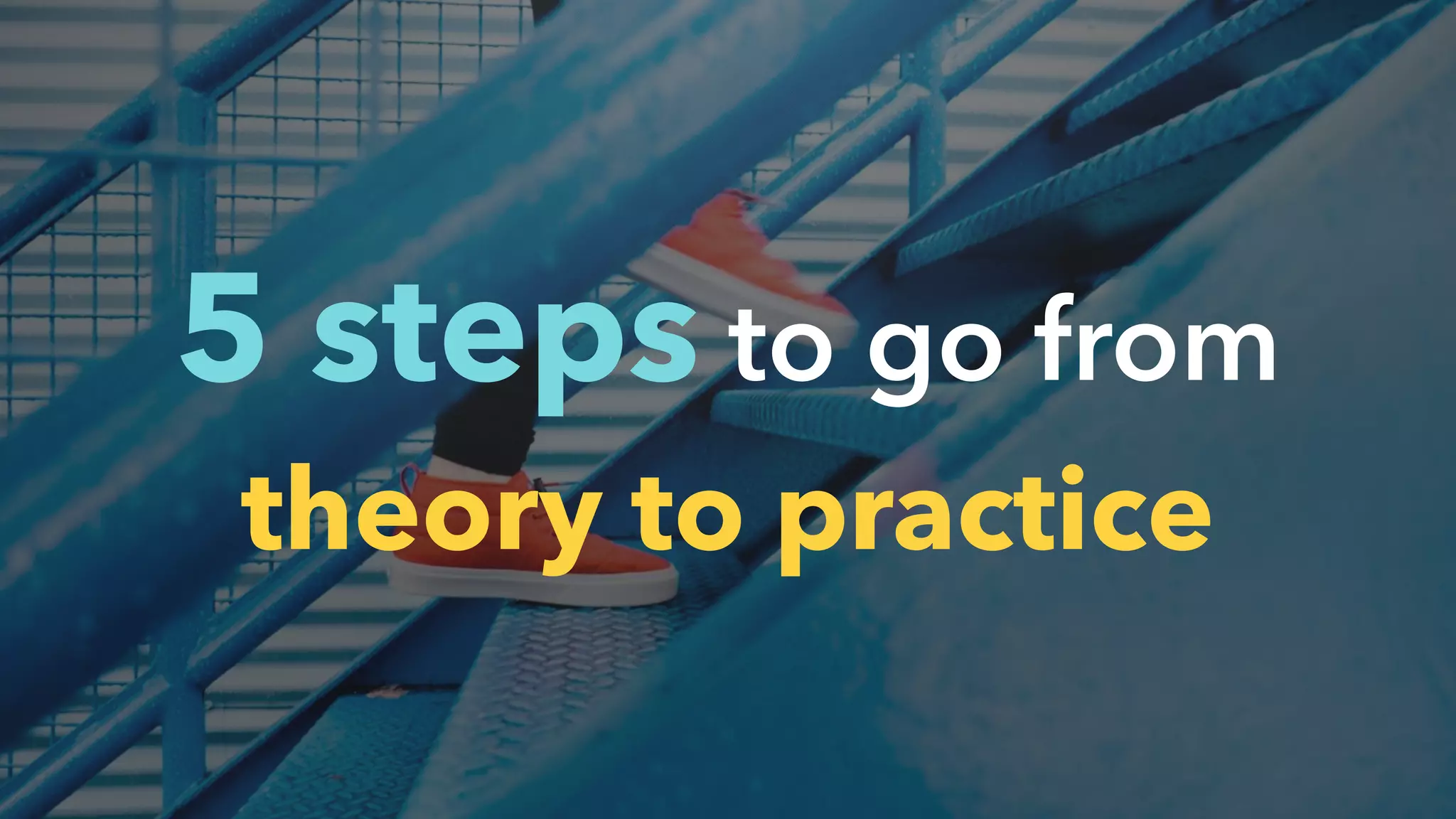 5 steps to go from
theory to practice
 