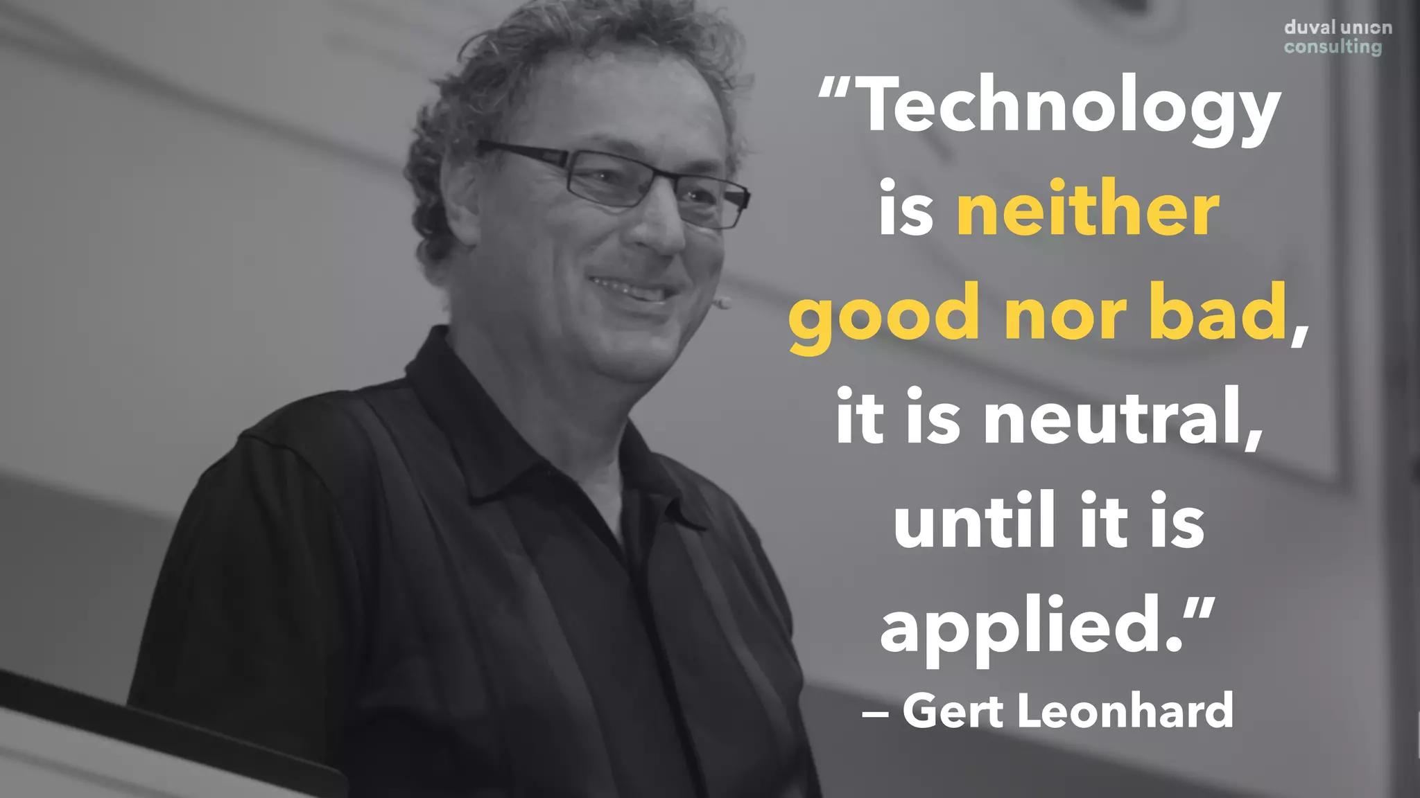 “Technology
is neither
good nor bad,
it is neutral,
until it is
applied.”
— Gerd Leonhard
 