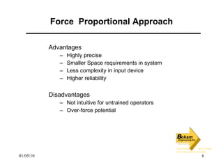 Force  Proportional Approach Advantages Highly precise Smaller Space requirements in system Less complexity in input device Higher reliability Disadvantages Not intuitive for untrained operators Over-force potential  