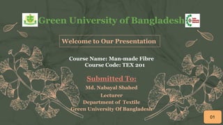 Green University of Bangladesh
Welcome to Our Presentation
Course Name: Man-made Fibre
Course Code: TEX 201
Submitted To:
Md. Nabayal Shahed
Lecturer
Department of Textile
Green University Of Bangladesh
01
 