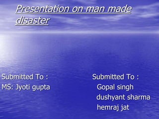 Presentation on man made
disaster
Submitted To : Submitted To :
MS: Jyoti gupta Gopal singh
dushyant sharma
hemraj jat
 