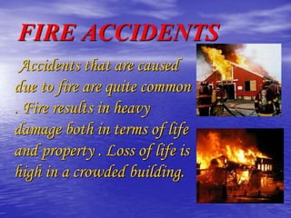 FIRE ACCIDENTS
Accidents that are caused
due to fire are quite common
. Fire results in heavy
damage both in terms of life
and property . Loss of life is
high in a crowded building.
 