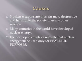  Nuclear weapons are thus, far more destructive
and harmful to the society than any other
weapon.
 Many countries in the world have developed
nuclear energy.
** The developed countries reiterate that nuclear
energy will be used only for PEACEFUL
PURPOSES.
 
