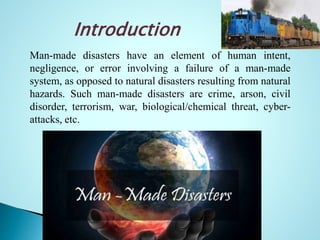 Man-made disasters are the consequence of
technological or human hazards.
Examples include stampedes, fires, transport
acc...