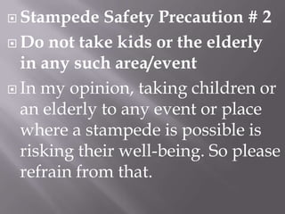  Stampede

Safety Precaution # 2
 Do not take kids or the elderly
in any such area/event
 In my opinion, taking children or
an elderly to any event or place
where a stampede is possible is
risking their well-being. So please
refrain from that.

 