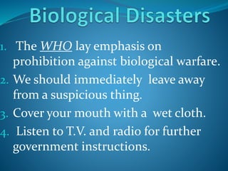 1. The WHO lay emphasis on
prohibition against biological warfare.
2. We should immediately leave away
from a suspicious thing.
3. Cover your mouth with a wet cloth.
4. Listen to T.V. and radio for further
government instructions.
 