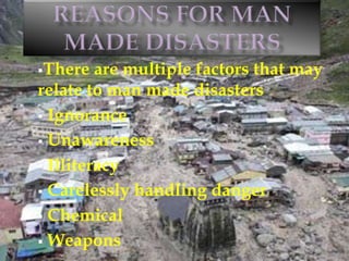There are multiple factors that may
relate to man made disasters
 Ignorance
 Unawareness
 Illiteracy
 Carelessly handling danger
 Chemical
 Weapons
 