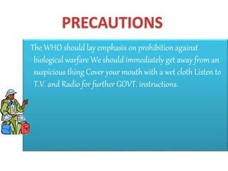 The WHO should lay emphasis on prohibition against
biological warfare We should immediately get away from an
suspicious thing Cover your mouth with a wet cloth Listen to
T.V. and Radio for further GOVT. instructions.
 