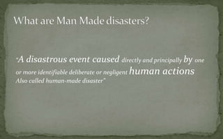 “A disastrous event caused directly and principally by one
or more identifiable deliberate or negligent human actions
Also called human-made disaster”
 