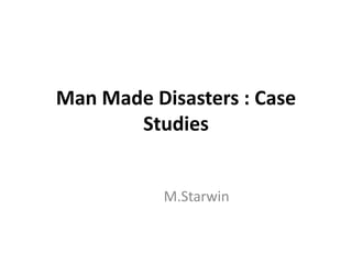 Man Made Disasters : Case
Studies
M.Starwin
 
