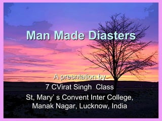 Man Made Diasters A presntation by       7 CVirat Singh  Class  St, Mary’ s Convent Inter College, Manak Nagar, Lucknow, India 