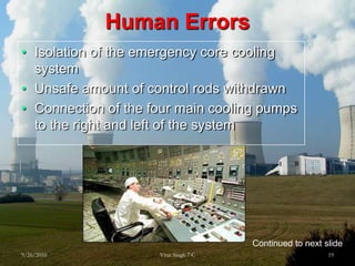 Human ErrorsIsolation of the emergency core cooling systemUnsafe amount of control rods withdrawnConnection of the four main cooling pumps to the right and left of the system9/26/201019Virat Singh 7 CContinued to next slide