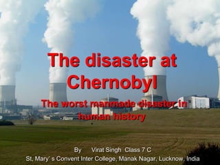 The disaster at Chernobyl The worst manmade disaster in human historyBy      Virat Singh  Class 7 CSt, Mary’ s Convent Inter College, Manak Nagar, Lucknow, India