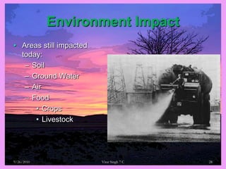 Environment ImpactAreas still impacted today:SoilGround WaterAirFoodCrops Livestock9/26/201028Virat Singh 7 C