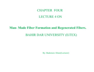 CHAPTER FOUR
LECTURE 4 ON
Man- Made Fiber Formation and Regenerated Fibers.
BAHIR DAR UNIVERSITY (EiTEX)BAHIR DAR UNIVERSITY (EiTEX)
By: Bademaw Abate(Lecturer)
 