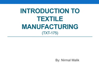 INTRODUCTION TO
TEXTILE
MANUFACTURING
(TXT-175)
By: Nirmal Malik
 