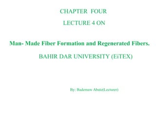 CHAPTER FOUR
LECTURE 4 ON
Man- Made Fiber Formation and Regenerated Fibers.
BAHIR DAR UNIVERSITY (EiTEX)
By: Bademaw Abate(Lecturer)
 